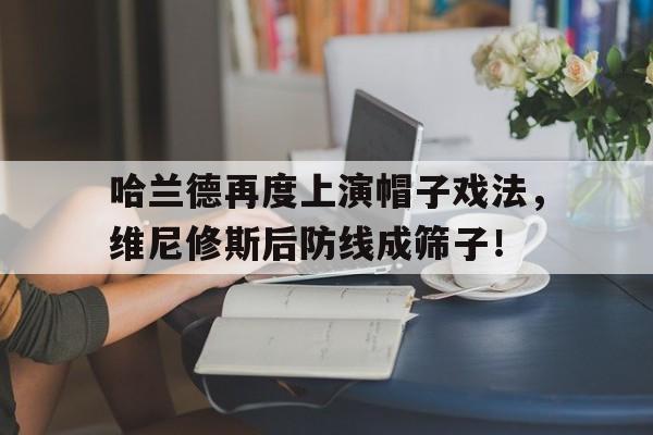 哈兰德再度上演帽子戏法，维尼修斯后防线成筛子！的简单介绍